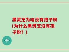 黑灵芝为啥没有孢子粉(为什么黑灵芝没有孢子粉？)