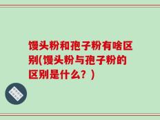 馒头粉和孢子粉有啥区别(馒头粉与孢子粉的区别是什么？)