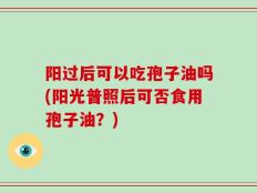 阳过后可以吃孢子油吗(阳光普照后可否食用孢子油？)
