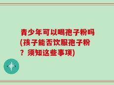 青少年可以喝孢子粉吗(孩子能否饮服孢子粉？须知这些事项)