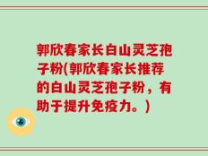 郭欣春家长白山灵芝孢子粉(郭欣春家长推荐的白山灵芝孢子粉，有助于提升免疫力。)