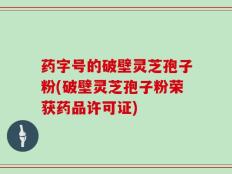 药字号的破壁灵芝孢子粉(破壁灵芝孢子粉荣获药品许可证)