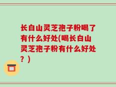 长白山灵芝孢子粉喝了有什么好处(喝长白山灵芝孢子粉有什么好处？)