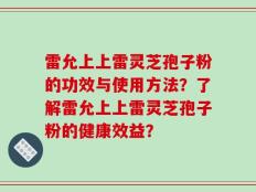 雷允上上雷灵芝孢子粉的功效与使用方法？了解雷允上上雷灵芝孢子粉的健康效益？