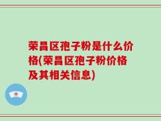 荣昌区孢子粉是什么价格(荣昌区孢子粉价格及其相关信息)