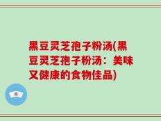 黑豆灵芝孢子粉汤(黑豆灵芝孢子粉汤：美味又健康的食物佳品)