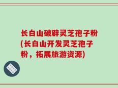 长白山破辟灵芝孢子粉(长白山开发灵芝孢子粉，拓展旅游资源)