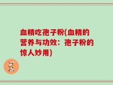 血精吃孢子粉(血精的营养与功效：孢子粉的惊人妙用)