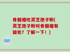 骨髓瘤吃灵芝孢子粉(灵芝孢子粉对骨髓瘤有益处？了解一下！)