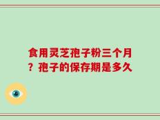 食用灵芝孢子粉三个月？孢子的保存期是多久
