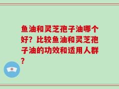 鱼油和灵芝孢子油哪个好？比较鱼油和灵芝孢子油的功效和适用人群？