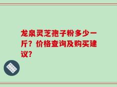 龙泉灵芝孢子粉多少一斤？价格查询及购买建议？
