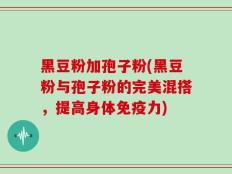 黑豆粉加孢子粉(黑豆粉与孢子粉的完美混搭，提高身体免疫力)