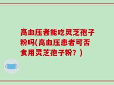高血压者能吃灵芝孢子粉吗(高血压患者可否食用灵芝孢子粉？)
