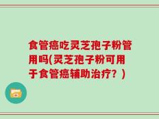 食管癌吃灵芝孢子粉管用吗(灵芝孢子粉可用于食管癌辅助治疗？)