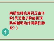间质性肺炎用灵芝孢子粉(灵芝孢子粉能否预防或辅助治疗间质性肺炎？)