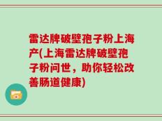 雷达牌破壁孢子粉上海产(上海雷达牌破壁孢子粉问世，助你轻松改善肠道健康)