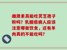 雌激素高能吃灵芝孢子粉吗？乳腺癌病人应该注意哪些饮食，还有羊肉真的不能吃吗？