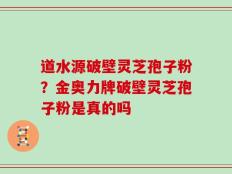 道水源破壁灵芝孢子粉？金奥力牌破壁灵芝孢子粉是真的吗