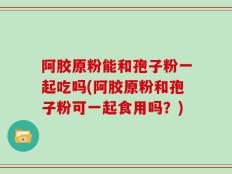 阿胶原粉能和孢子粉一起吃吗(阿胶原粉和孢子粉可一起食用吗？)