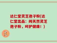 达仁堂灵芝孢子粉(达仁堂出品：纯天然灵芝孢子粉，呵护健康！)