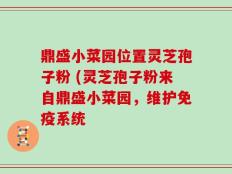 鼎盛小菜园位置灵芝孢子粉 (灵芝孢子粉来自鼎盛小菜园，维护免疫系统