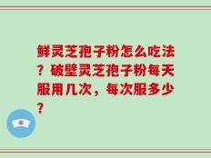鲜灵芝孢子粉怎么吃法？破壁灵芝孢子粉每天服用几次，每次服多少？