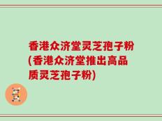 香港众济堂灵芝孢子粉(香港众济堂推出高品质灵芝孢子粉)