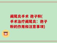 阑尾炎手术 孢子粉(手术治疗阑尾炎：孢子粉的作用和注意事项)