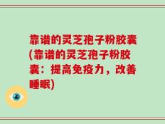 靠谱的灵芝孢子粉胶囊(靠谱的灵芝孢子粉胶囊：提高免疫力，改善睡眠)