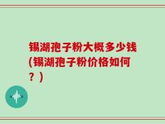 锡湖孢子粉大概多少钱(锡湖孢子粉价格如何？)