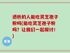 透析的人能吃灵芝孢子粉吗(能吃灵芝孢子粉吗？让我们一起探讨！)