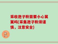 采收孢子粉需要小心翼翼吗(采集孢子粉须谨慎，注意安全)