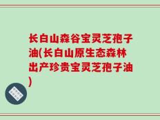 长白山森谷宝灵芝孢子油(长白山原生态森林出产珍贵宝灵芝孢子油)