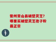 衢州常山县破壁灵芝？哪里买破壁灵芝孢子粉最正宗