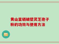 黄山富硒破壁灵芝孢子粉的功效与使用方法