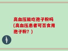高血压能吃孢子粉吗 (高血压患者可否食用孢子粉？)