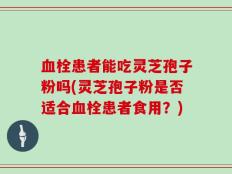 血栓患者能吃灵芝孢子粉吗(灵芝孢子粉是否适合血栓患者食用？)