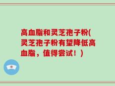 高血脂和灵芝孢子粉(灵芝孢子粉有望降低高血脂，值得尝试！)
