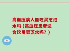 高血压病人能吃灵芝泡水吗 (高血压患者适合饮用灵芝水吗？)