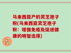 马来西亚产的灵芝孢子粉(马来西亚灵芝孢子粉：增强免疫及促进健康的明智选择)