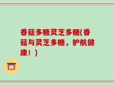 香菇多糖灵芝多糖(香菇与灵芝多糖，护航健康！)