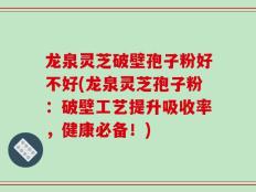 龙泉灵芝破壁孢子粉好不好(龙泉灵芝孢子粉：破壁工艺提升吸收率，健康必备！)