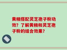 黄精搭配灵芝孢子粉功效？了解黄精和灵芝孢子粉的组合效果？