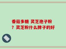 香菇多糖 灵芝孢子粉？灵芝粉什么牌子的好
