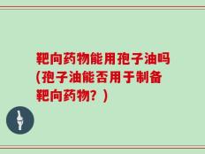 靶向药物能用孢子油吗(孢子油能否用于制备靶向药物？)