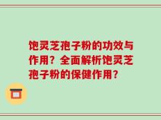 饱灵芝孢子粉的功效与作用？全面解析饱灵芝孢子粉的保健作用？