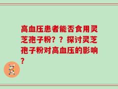 高血压患者能否食用灵芝孢子粉？？探讨灵芝孢子粉对高血压的影响？