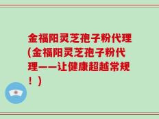 金福阳灵芝孢子粉代理(金福阳灵芝孢子粉代理——让健康超越常规！)