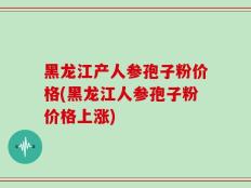 黑龙江产人参孢子粉价格(黑龙江人参孢子粉价格上涨)